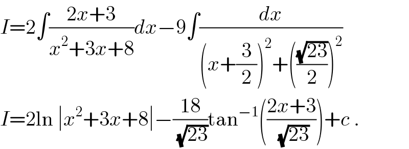I=2∫((2x+3)/(x^2 +3x+8))dx−9∫(dx/((x+(3/2))^2 +(((√(23))/2))^2 ))  I=2ln ∣x^2 +3x+8∣−((18)/(√(23)))tan^(−1) (((2x+3)/(√(23))))+c .  