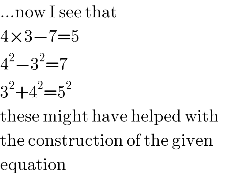 ...now I see that  4×3−7=5  4^2 −3^2 =7  3^2 +4^2 =5^2   these might have helped with  the construction of the given  equation  