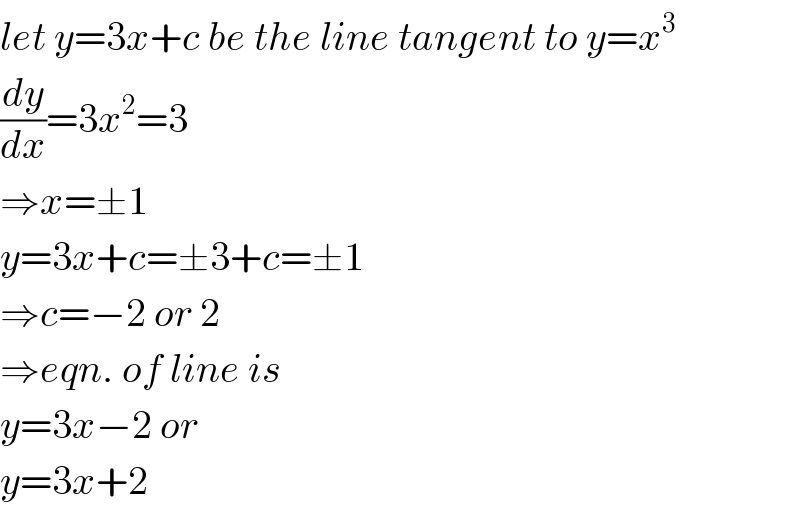 let y=3x+c be the line tangent to y=x^3   (dy/dx)=3x^2 =3  ⇒x=±1  y=3x+c=±3+c=±1  ⇒c=−2 or 2  ⇒eqn. of line is  y=3x−2 or  y=3x+2  