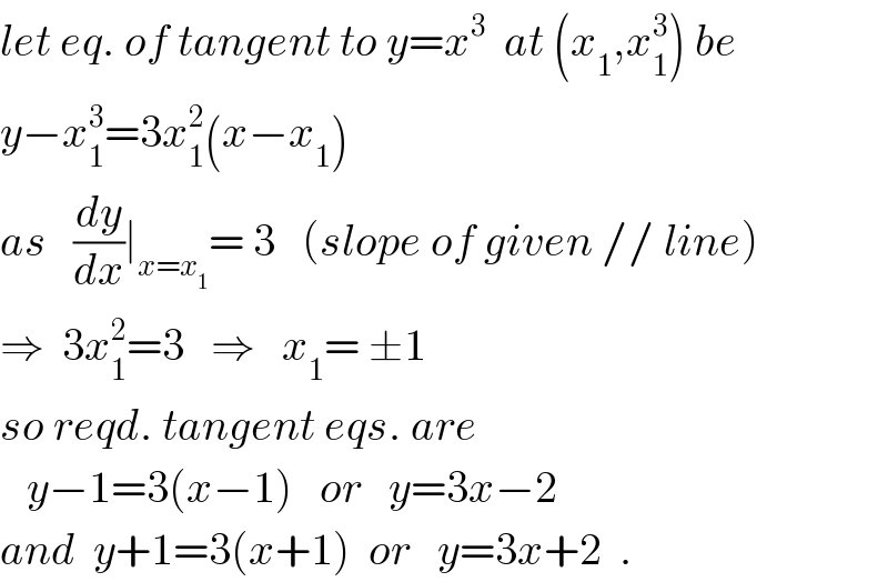 let eq. of tangent to y=x^3   at (x_1 ,x_1 ^3 ) be  y−x_1 ^3 =3x_1 ^2 (x−x_1 )  as   (dy/dx)∣_(x=x_1 ) = 3   (slope of given // line)  ⇒  3x_1 ^2 =3   ⇒   x_1 = ±1  so reqd. tangent eqs. are     y−1=3(x−1)   or   y=3x−2  and  y+1=3(x+1)  or   y=3x+2  .  