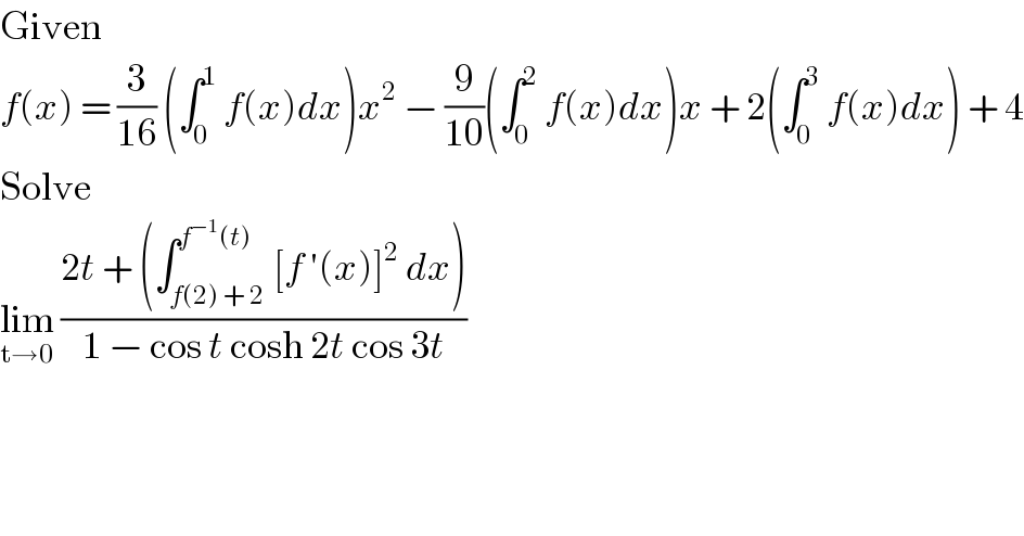 Given  f(x) = (3/(16)) (∫_0 ^1  f(x)dx)x^2  − (9/(10))(∫_0 ^2  f(x)dx)x + 2(∫_0 ^3  f(x)dx) + 4  Solve  lim_(t→0)  ((2t + (∫_(f(2) + 2) ^(f^(−1) (t)) [f ′(x)]^2  dx))/(1 − cos t cosh 2t cos 3t))  
