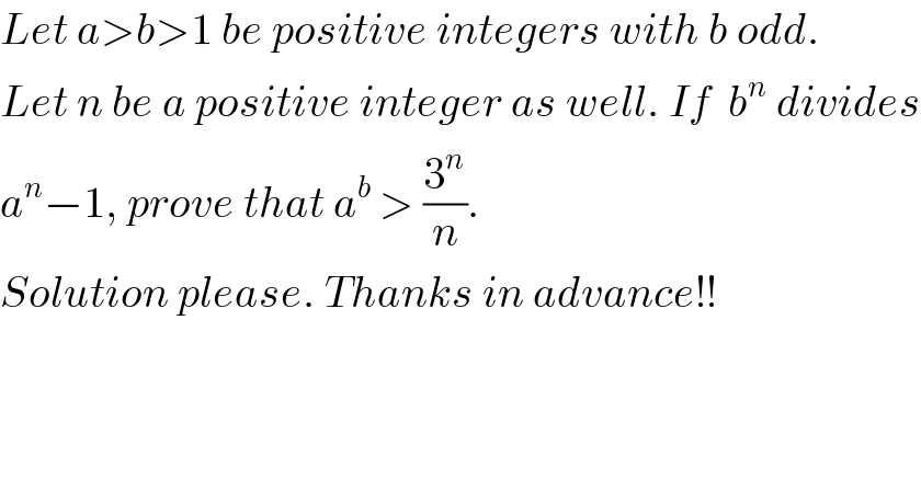 Let a>b>1 be positive integers with b odd.  Let n be a positive integer as well. If  b^n  divides  a^n −1, prove that a^b  > (3^n /n).  Solution please. Thanks in advance!!  