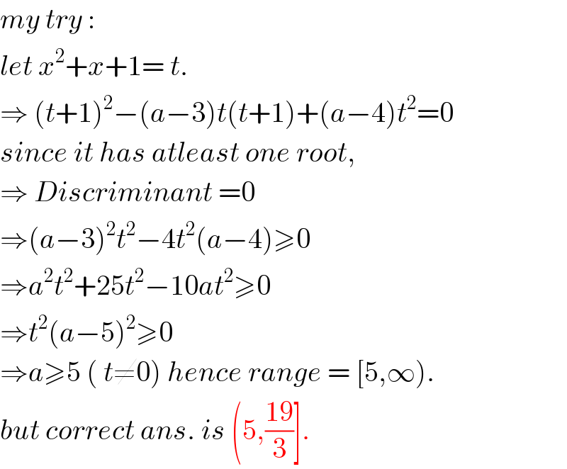 my try :  let x^2 +x+1= t.  ⇒ (t+1)^2 −(a−3)t(t+1)+(a−4)t^2 =0  since it has atleast one root,  ⇒ Discriminant =0  ⇒(a−3)^2 t^2 −4t^2 (a−4)≥0  ⇒a^2 t^2 +25t^2 −10at^2 ≥0  ⇒t^2 (a−5)^2 ≥0  ⇒a≥5 ( t≠0) hence range = [5,∞).  but correct ans. is (5,((19)/3)].   