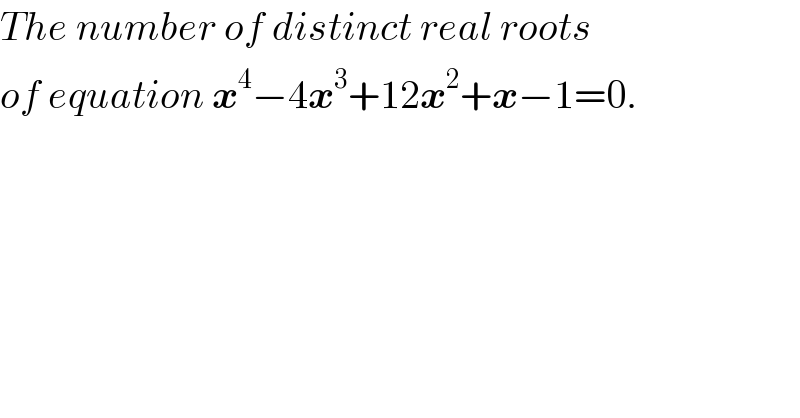 The number of distinct real roots  of equation x^4 −4x^3 +12x^2 +x−1=0.  