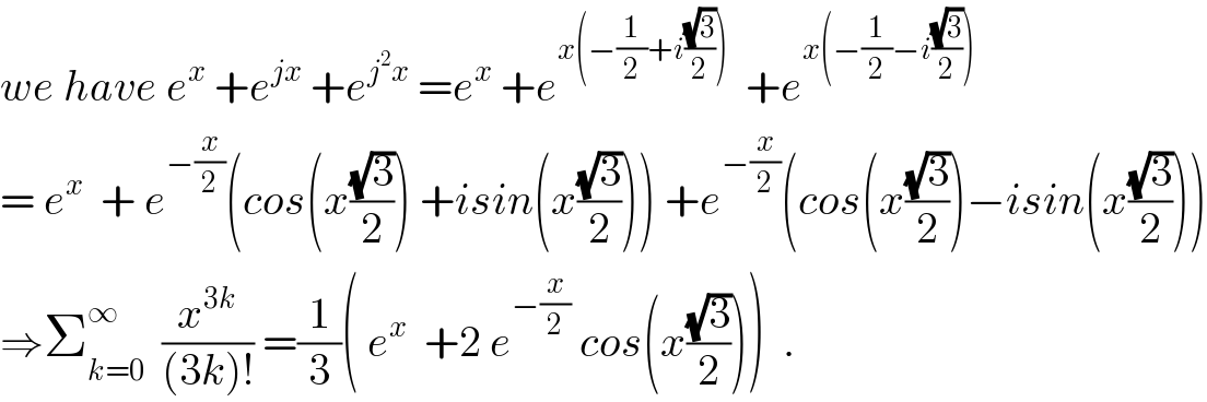 we have e^x  +e^(jx)  +e^(j^2 x)  =e^x  +e^(x(−(1/2)+i((√3)/2)))   +e^(x(−(1/2)−i((√3)/2)))   = e^x   + e^(−(x/2)) (cos(x((√3)/2)) +isin(x((√3)/2))) +e^(−(x/2)) (cos(x((√3)/2))−isin(x((√3)/2)))  ⇒Σ_(k=0) ^∞   (x^(3k) /((3k)!)) =(1/3)( e^x   +2 e^(−(x/2))  cos(x((√3)/2)))  .  