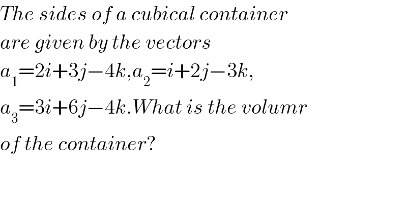 The sides of a cubical container  are given by the vectors  a_1 =2i+3j−4k,a_2 =i+2j−3k,  a_3 =3i+6j−4k.What is the volumr  of the container?  