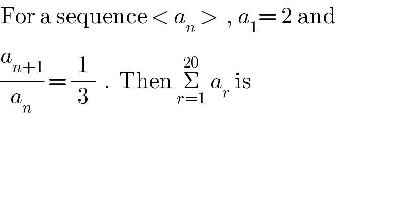 For a sequence < a_n  >  , a_1 = 2 and   (a_(n+1) /a_n ) = (1/3)  .  Then Σ_(r=1) ^(20)  a_r  is  
