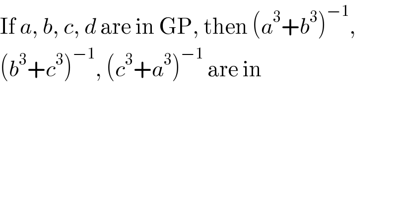 If a, b, c, d are in GP, then (a^3 +b^3 )^(−1) ,   (b^3 +c^3 )^(−1) , (c^3 +a^3 )^(−1)  are in  