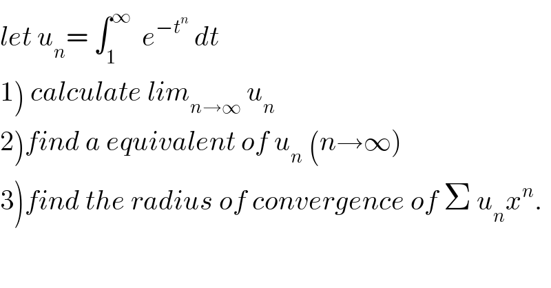 let u_n = ∫_1 ^∞   e^(−t^n )  dt  1) calculate lim_(n→∞)  u_n   2)find a equivalent of u_n  (n→∞)  3)find the radius of convergence of Σ u_n x^n .  