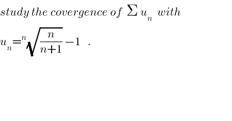 study the covergence of  Σ u_n   with  u_n =^n (√(n/(n+1))) −1   .  