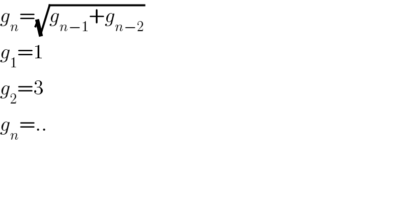 g_n =(√(g_(n−1) +g_(n−2) ))  g_1 =1  g_2 =3  g_n =..  