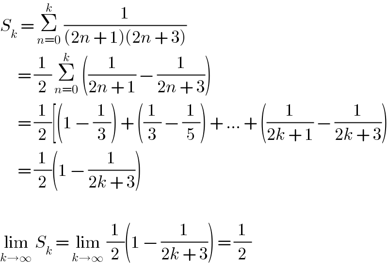 S_k  = Σ_(n=0) ^k  (1/((2n + 1)(2n + 3)))        = (1/2) Σ_(n=0) ^k  ((1/(2n + 1)) − (1/(2n + 3)))        = (1/2)[(1 − (1/3)) + ((1/3) − (1/5)) + ... + ((1/(2k + 1)) − (1/(2k + 3)))        = (1/2)(1 − (1/(2k + 3)))    lim_(k→∞)  S_k  = lim_(k→∞)  (1/2)(1 − (1/(2k + 3))) = (1/2)  