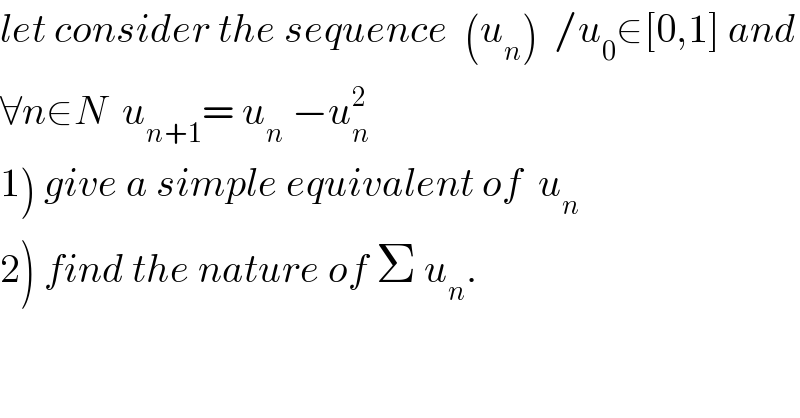 let consider the sequence  (u_n )  /u_0 ∈[0,1] and  ∀n∈N  u_(n+1) = u_n  −u_n ^2   1) give a simple equivalent of  u_n   2) find the nature of Σ u_n .  