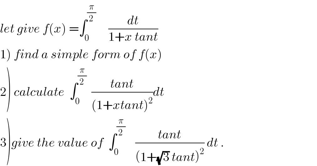 let give f(x) =∫_0 ^(π/2)      (dt/(1+x tant))    1) find a simple form of f(x)  2) calculate  ∫_0 ^(π/2)   ((tant)/((1+xtant)^2 ))dt  3)give the value of  ∫_0 ^(π/2)     ((tant)/((1+(√3) tant)^2 )) dt .  