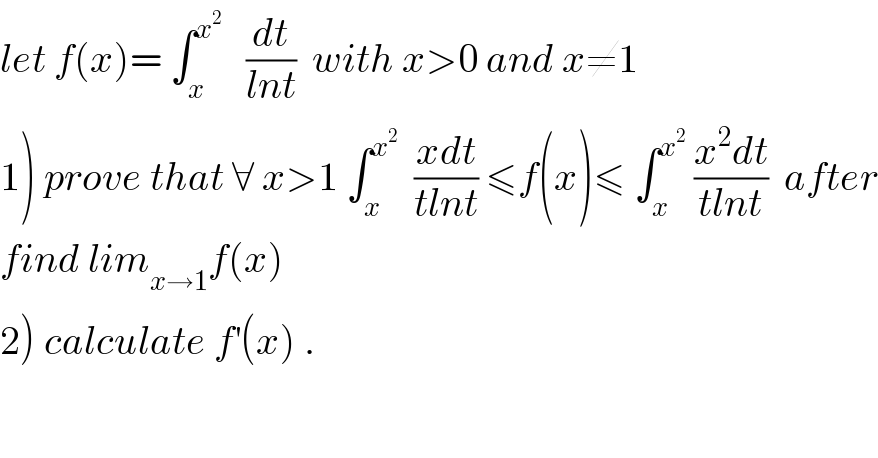 let f(x)= ∫_x ^x^2     (dt/(lnt))  with x>0 and x≠1  1) prove that ∀ x>1 ∫_x ^x^2    ((xdt)/(tlnt)) ≤f(x)≤ ∫_x ^x^2   ((x^2 dt)/(tlnt))  after  find lim_(x→1) f(x)  2) calculate f^′ (x) .  