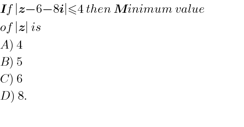 If ∣z−6−8i∣≤4 then Minimum value  of ∣z∣ is   A) 4   B) 5  C) 6  D) 8.  