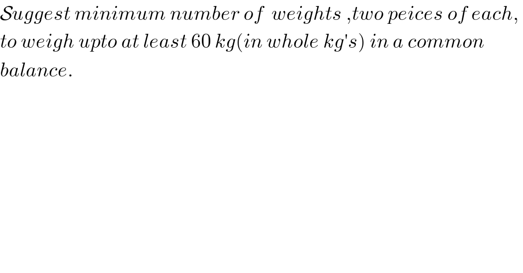 Suggest minimum number of  weights ,two peices of each,   to weigh upto at least 60 kg(in whole kg′s) in a common  balance.  