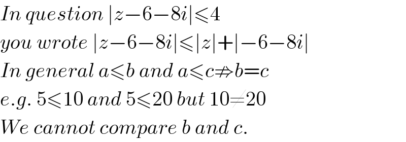 In question ∣z−6−8i∣≤4  you wrote ∣z−6−8i∣≤∣z∣+∣−6−8i∣  In general a≤b and a≤c⇏b=c  e.g. 5≤10 and 5≤20 but 10≠20  We cannot compare b and c.  