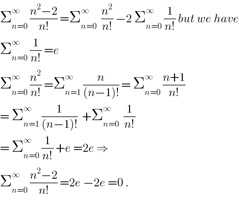Σ_(n=0) ^∞  ((n^2 −2)/(n!)) =Σ_(n=0) ^∞   (n^2 /(n!)) −2 Σ_(n=0) ^∞  (1/(n!)) but we have  Σ_(n=0) ^∞  (1/(n!)) =e  Σ_(n=0) ^∞  (n^2 /(n!)) =Σ_(n=1) ^∞  (n/((n−1)!)) = Σ_(n=0) ^∞  ((n+1)/(n!))  = Σ_(n=1) ^∞  (1/((n−1)!))  +Σ_(n=0) ^∞   (1/(n!))  = Σ_(n=0) ^∞  (1/(n!)) +e =2e ⇒  Σ_(n=0) ^∞  ((n^2 −2)/(n!)) =2e −2e =0 .    