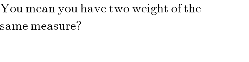 You mean you have two weight of the  same measure?  