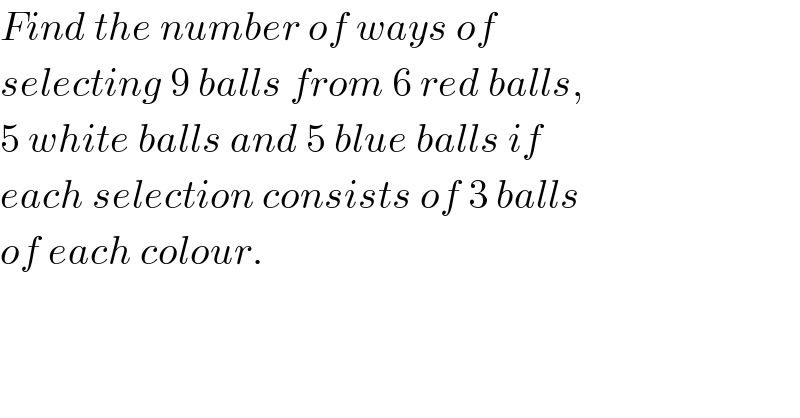 Find the number of ways of  selecting 9 balls from 6 red balls,  5 white balls and 5 blue balls if  each selection consists of 3 balls  of each colour.  