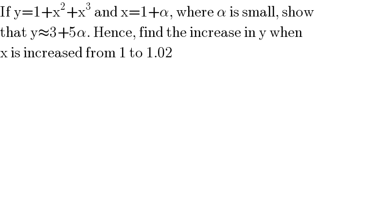 If y=1+x^2 +x^3  and x=1+α, where α is small, show  that y≈3+5α. Hence, find the increase in y when  x is increased from 1 to 1.02  