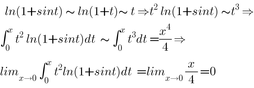   ln(1+sint) ∼ ln(1+t)∼ t ⇒t^2  ln(1+sint) ∼t^3  ⇒  ∫_0 ^x  t^2  ln(1+sint)dt  ∼ ∫_0 ^x  t^3 dt =(x^4 /4) ⇒  lim_(x→0)  ∫_0 ^x  t^2 ln(1+sint)dt  =lim_(x→0)  (x/4) =0  