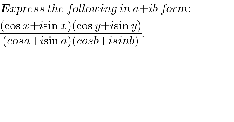 Express the following in a+ib form:  (((cos x+isin x)(cos y+isin y))/((cosa+isin a)(cosb+isinb))).  
