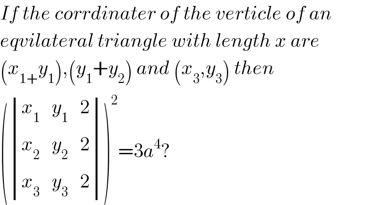 If the corrdinater of the verticle of an  eqvilateral triangle with length x are  (x_(1+) y_1 ),(y_1 +y_2 ) and (x_3 ,y_3 ) then  ( determinant (((x_1    y_1    2)),((x_2    y_2    2)),((x_3    y_3    2))))^2 =3a^4 ?  