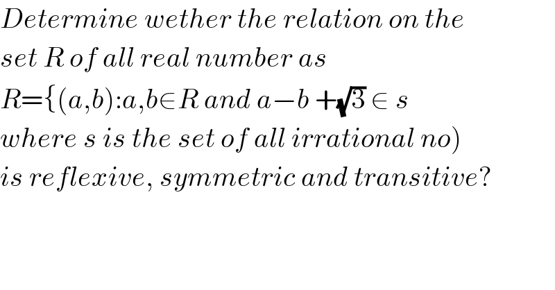 Determine wether the relation on the  set R of all real number as  R={(a,b):a,b∈R and a−b +(√3) ∈ s   where s is the set of all irrational no)  is reflexive, symmetric and transitive?  
