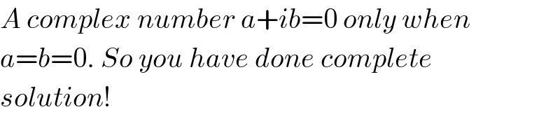 A complex number a+ib=0 only when  a=b=0. So you have done complete  solution!  