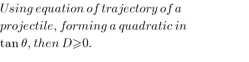 Using equation of trajectory of a  projectile, forming a quadratic in  tan θ, then D≥0.  