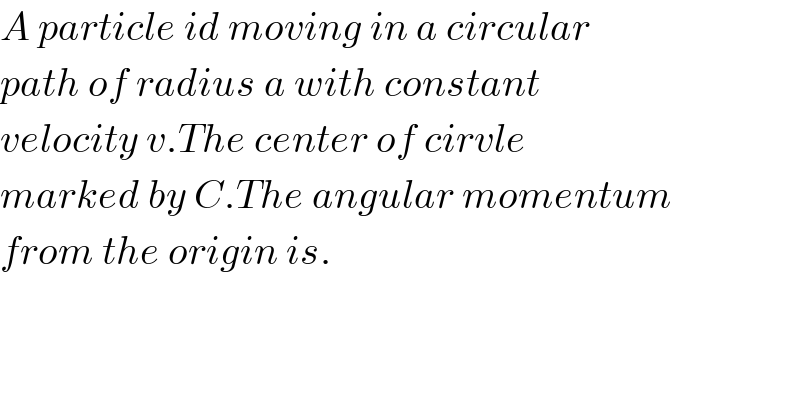A particle id moving in a circular  path of radius a with constant  velocity v.The center of cirvle  marked by C.The angular momentum  from the origin is.  