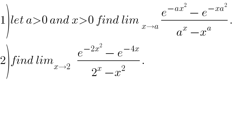 1)let a>0 and x>0 find lim _(x→a)  ((e^(−ax^2 )  − e^(−xa^2 ) )/(a^x  −x^a )) .  2)find lim_(x→2)    ((e^(−2x^2 )  − e^(−4x) )/(2^x  −x^2 )) .  