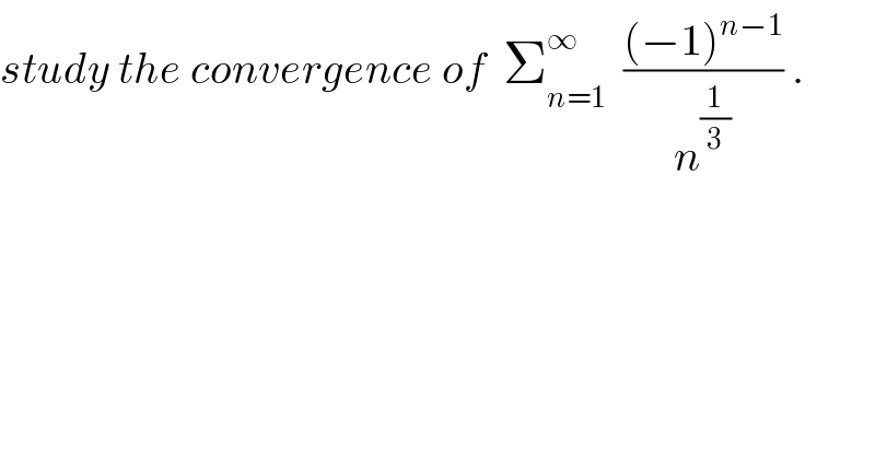 study the convergence of  Σ_(n=1) ^∞   (((−1)^(n−1) )/n^(1/3) ) .  