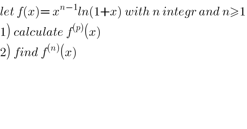 let f(x)= x^(n−1) ln(1+x) with n integr and n≥1  1) calculate f^((p)) (x)  2) find f^((n)) (x)  