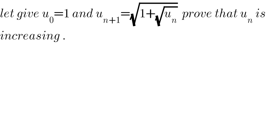 let give u_0 =1 and u_(n+1) =(√(1+(√u_n )))  prove that u_n  is  increasing .  