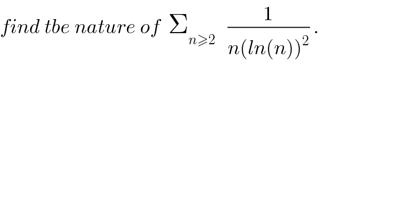 find tbe nature of  Σ_(n≥2)    (1/(n(ln(n))^2 )) .  