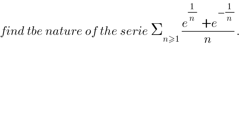 find tbe nature of the serie Σ_(n≥1)  ((e^(1/n)   +e^(−(1/n)) )/n) .    