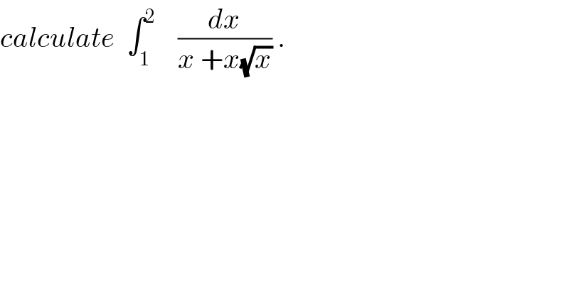calculate  ∫_1 ^2     (dx/(x +x(√x))) .  