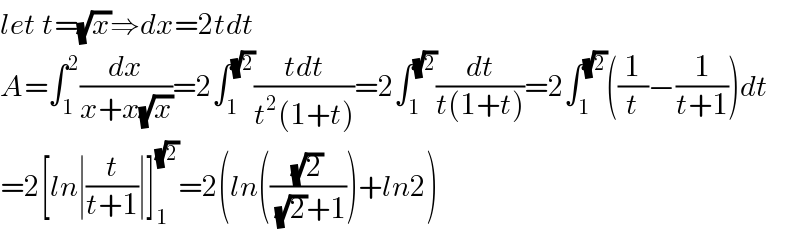 let t=(√x)⇒dx=2tdt  A=∫_1 ^2 (dx/(x+x(√x)))=2∫_1 ^(√2) ((tdt)/(t^2 (1+t)))=2∫_1 ^(√2) (dt/(t(1+t)))=2∫_1 ^(√2) ((1/t)−(1/(t+1)))dt  =2[ln∣(t/(t+1))∣]_1 ^(√2) =2(ln(((√2)/((√2)+1)))+ln2)  