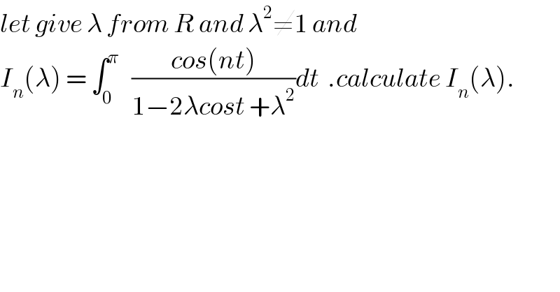 let give λ from R and λ^2 ≠1 and  I_n (λ) = ∫_0 ^π    ((cos(nt))/(1−2λcost +λ^2 ))dt  .calculate I_n (λ).  
