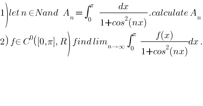 1)let n ∈Nand   A_n  = ∫_0 ^π     (dx/(1+cos^2 (nx))) .calculate A_n   2) f∈ C^0 ([0,π], R) find lim_(n→∞)  ∫_0 ^π    ((f(x))/(1+cos^2 (nx)))dx .  