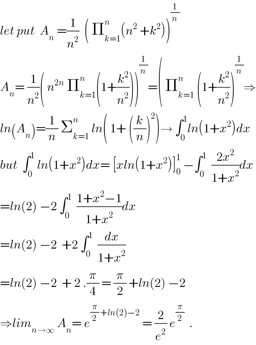 let put  A_n  =(1/n^2 )  ( Π_(k=1) ^n (n^2  +k^2 ))^(1/n)   A_n = (1/n^2 )( n^(2n)  Π_(k=1) ^n (1+(k^2 /n^2 )))^(1/n) =( Π_(k=1) ^n  (1+(k^2 /n^2 ))^(1/n) ⇒  ln(A_n )=(1/n) Σ_(k=1) ^n  ln( 1+ ((k/n))^2 )→ ∫_0 ^1 ln(1+x^2 )dx  but  ∫_0 ^1  ln(1+x^2 )dx= [xln(1+x^2 )]_0 ^1  −∫_0 ^1   ((2x^2 )/(1+x^2 ))dx  =ln(2) −2 ∫_0 ^1   ((1+x^2 −1)/(1+x^2 ))dx  =ln(2) −2  +2 ∫_0 ^1   (dx/(1+x^2 ))  =ln(2) −2  + 2 .(π/4) = (π/2) +ln(2) −2  ⇒lim_(n→∞)  A_n = e^((π/2) +ln(2)−2)  = (2/e^2 ) e^(π/2)   .  