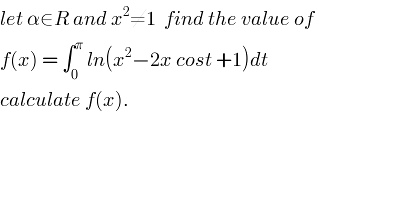 let α∈R and x^2 ≠1  find the value of  f(x) = ∫_0 ^π  ln(x^2 −2x cost +1)dt  calculate f(x).  