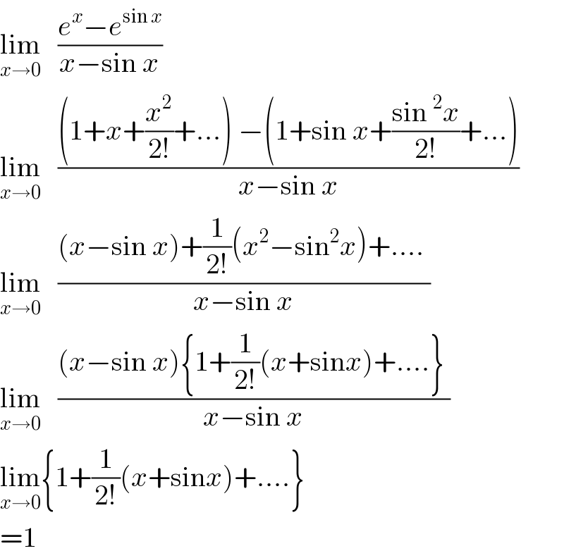 lim_(x→0)    ((e^x −e^(sin x) )/(x−sin x))  lim_(x→0)    (((1+x+(x^2 /(2!))+...) −(1+sin x+((sin^2 x)/(2!))+...))/(x−sin x))  lim_(x→0)    (((x−sin x)+(1/(2!))(x^2 −sin^2 x)+.... )/(x−sin x))  lim_(x→0)    (((x−sin x){1+(1/(2!))(x+sinx)+....} )/(x−sin x))  lim_(x→0) {1+(1/(2!))(x+sinx)+....}  =1  