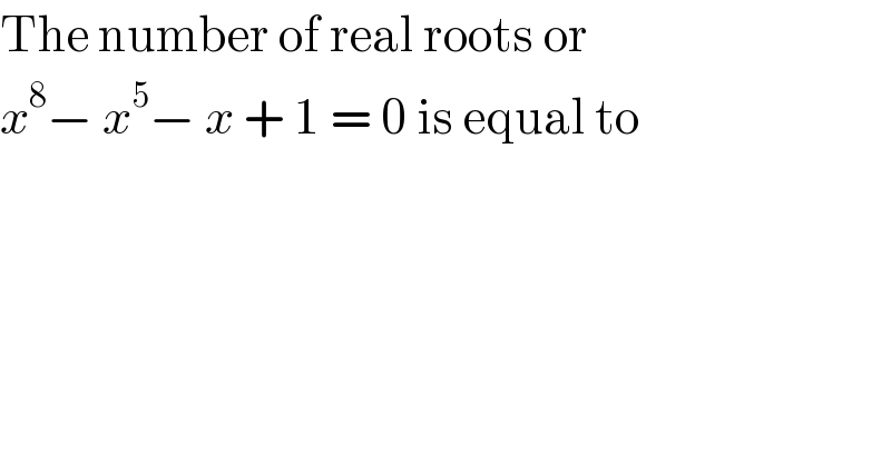 The number of real roots or  x^8 − x^5 − x + 1 = 0 is equal to  