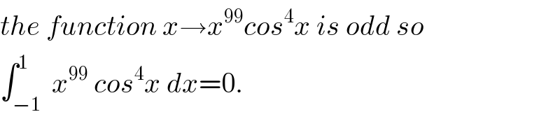 the function x→x^(99) cos^4 x is odd so  ∫_(−1) ^1  x^(99)  cos^4 x dx=0.  