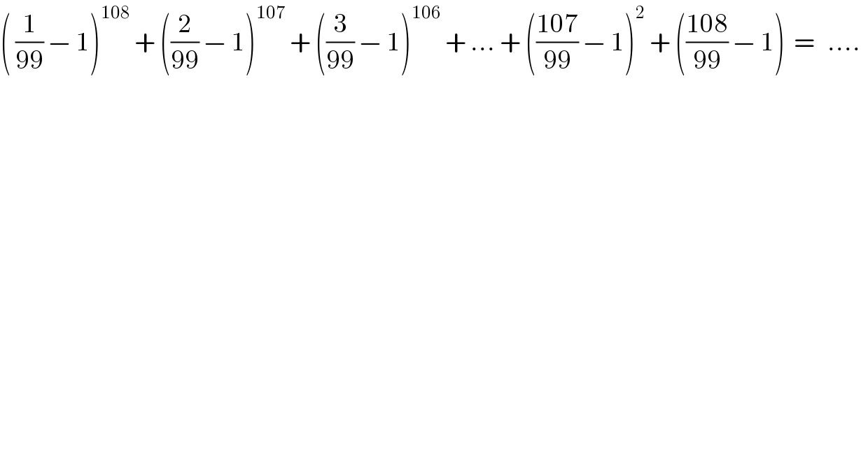 ( (1/(99)) − 1)^(108)  + ((2/(99)) − 1)^(107)  + ((3/(99)) − 1)^(106)  + ... + (((107)/(99)) − 1)^2  + (((108)/(99)) − 1)  =   ....  