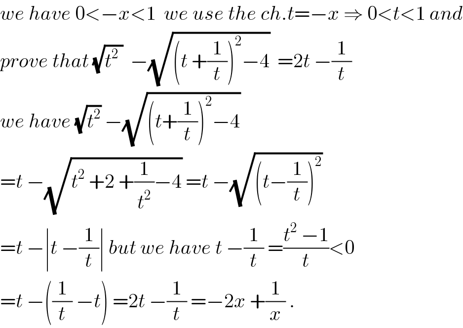 we have 0<−x<1  we use the ch.t=−x ⇒ 0<t<1 and  prove that (√(t^2  ))  −(√((t +(1/t))^2 −4))  =2t −(1/t)  we have (√t^2 ) −(√((t+(1/t))^2 −4))   =t −(√(t^2  +2 +(1/t^2 )−4)) =t −(√((t−(1/t))^2 ))  =t −∣t −(1/t)∣ but we have t −(1/t) =((t^2  −1)/t)<0  =t −((1/t) −t) =2t −(1/t) =−2x +(1/x) .  